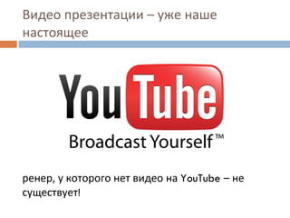 Видео презентации – уже наше настоящее  Тренер, у которого нет видео на  YouTube  – не существует ! 