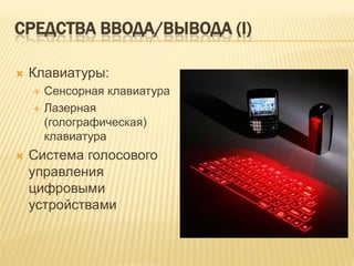 СРЕДСТВА ВВОДА/ВЫВОДА (I)

   Клавиатуры:
       Сенсорная клавиатура
       Лазерная
        (голографическая)
        клавиатура
   Система голосового
    управления
    цифровыми
    устройствами
 