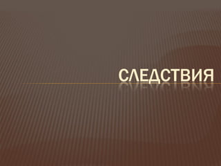 СЛЕДСТВИЯ
 
