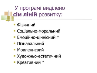   У програмі виділено  сім ліній  розвитку: Фізичний Соціально-моральний Емоційно-ціннісний *  Пізнавальний Мовленнєвий  Художньо-естетичний Креативний * 