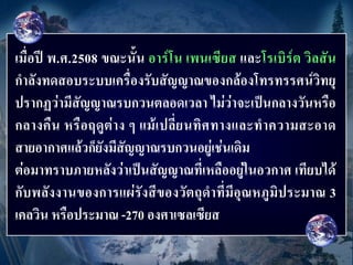 เมื่อปี พ.ศ.2508 ขณะนั้น อาร์โน เพนเซียส และโรเบิร์ต วิลสัน
กาลังทดสอบระบบเครื่องรับสัญญาณของกล้องโทรทรรศน์วิทยุ
ปรากฏว่ามีสัญญาณรบกวนตลอดเวลา ไม่ว่าจะเป็นกลางวันหรือ
กลางคื น หรื อฤดูต่ า ง ๆ แม้ เ ปลี่ ย นทิ ศ ทางและท าความสะอาด
สายอากาศแล้วก็ยังมีสัญญาณรบกวนอยู่เช่นเดิม
ต่อมาทราบภายหลังว่าเป็นสัญญาณที่เหลืออยู่ในอวกาศ เทียบได้
กับพลังงานของการแผ่รังสีของวัตถุดาที่มีอุณหภูมิประมาณ 3
เคลวิน หรือประมาณ -270 องศาเซลเซียส
 