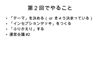 第2回でやること 「テーマ」を決める（or きょう決まっている） 「インセプションデッキ」をつくる 「ふりかえり」する 運営会議#2 