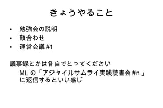 きょうやること 勉強会の説明 顔合わせ 運営会議#1 議事録とかは各自でとってください MLの「アジャイルサムライ実践読書会#n」に返信するといい感じ 