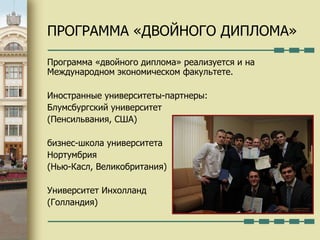 ПРОГРАММА «ДВОЙНОГО ДИПЛОМА»  Программа «двойного диплома» реализуется и на Международном экономическом факультете.  Иностранные университеты-партнеры:  Блумсбургский университет  (Пенсильвания, США) бизнес-школа университета Нортумбрия  (Нью-Касл, Великобритания) Университет Инхолланд (Голландия) 
