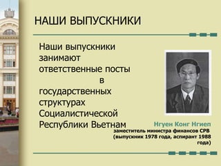 Нгуен Конг Нгиеп заместитель министра финансов СРВ  (выпускник 1978 года, аспирант 1988 года) Наши выпускники занимают ответственные посты  в государственных  структурах Социалистической Республики Вьетнам НАШИ ВЫПУСКНИКИ 