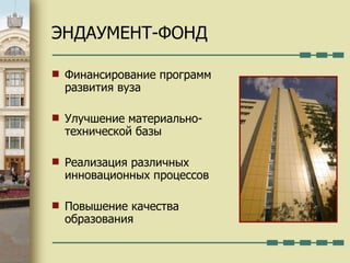 ЭНДАУМЕНТ-ФОНД Финансирование программ развития вуза Улучшение материально-технической базы Реализация различных инновационных процессов Повышение качества образования 