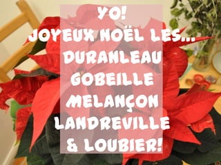 Yo!
Joyeux Noël les…
   Duranleau
    Gobeille
   Melançon
  Landreville
   & Loubier!
 