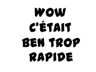 Wow
 C’était
Ben trop
 rapide
 