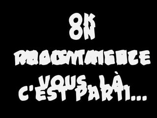 OK
     On
Mais taisez-
recommence
  vous, là.
C’est parti…
 