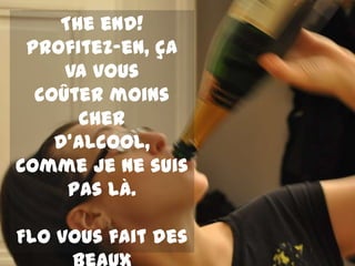 The end!
 Profitez-en, ça
     va vous
  coûter moins
       cher
    d’alcool,
Comme je ne suis
     pas là.

Flo vous fait des
 