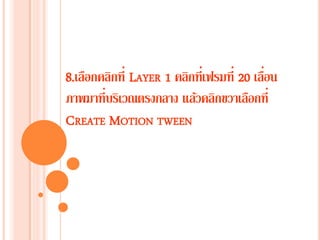 8.เลือกคลิกที่ LAYER 1 คลิกที่เฟรมที่ 20 เลื่อน
ภาพมาที่บริเวณตรงกลาง แล้วคลิกขวาเลือกที่
CREATE MOTION TWEEN
 
