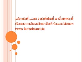 9.เลือกคลิกที่ LAYER 2 คลิกที่เฟรมที่ 20 เลื่อนภาพมาที่
บริเวณกลาง แล้วตรงคลิกขวาเลือกที่ CREATE MOTION
TWEEN ให้ภาพทั้งสองทับกัน
 