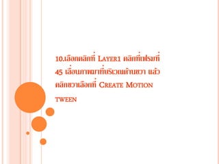 10.เลือกคลิกที่ LAYER1 คลิกที่เฟรมที่
45 เลื่อนภาพมาที่บริเวณด้านขวา แล้ว
คลิกขวาเลือกที่ CREATE MOTION
TWEEN
 