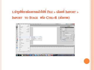 1.นารูปที่เราต้องการแล้วไปที่ FILE > เลือกที่ IMPORT >
IMPORT TO STAGE หรือ CTRL+R (ดังภาพ)
 