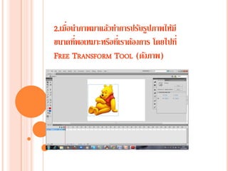 2.เมื่อนาภาพมาแล้วทาการปรับรูปภาพให้มี
ขนาดที่พอเหมาะหรือที่เราต้องการ โดยไปที่
FREE TRANSFORM TOOL (ดังภาพ)
 