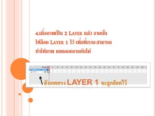 4.เมื่อภาพเป็น 2 LAYER แล้ว จากนั้น
ให้ล็อค LAYER 1 ไว้ เพื่อที่เราจะสามารถ
ทาให้ภาพ แยกออกจากกันได้
 