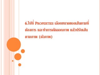 6.ไปที่ PROPERTIES เลือกขนาดของเส้นตามที่
ต้องการ และทาการคัดลอกภาพ แล้วปรับเส้น
ตามภาพ (ดังภาพ)
 