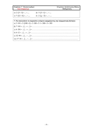 Κεφάλαιο 1ο
Φυσικοί αριθμοί Επιμέλεια: Χατζόπουλος Μάκης
lisari.blogspot.gr Μαθηματικός
- 9 -
α)  2 5 3 ... ....    β)  5 3 1 ... ....   
γ)  7 12 6 ... ....    δ)  2 χ 3 ... ....   
7. Να υπολογίσετε τα παρακάτω γινόμενα εφαρμόζοντας την επιμεριστική ιδιότητα:
α)  3 101 3 100 1 3 100 3 1 300 3 303          
β)  7 101 ... .... ....    ……………………………………………………………………….
γ)  6 201 ... .... ....   …………………………………………………………………….
δ)  6 12 ... .... ....    ……………………………………………………………………….
ε)  32 99 ... .... ....   ……………………………………………………………………….
στ)  17 18 ... .... ....    …………………………………………………………………….
 
