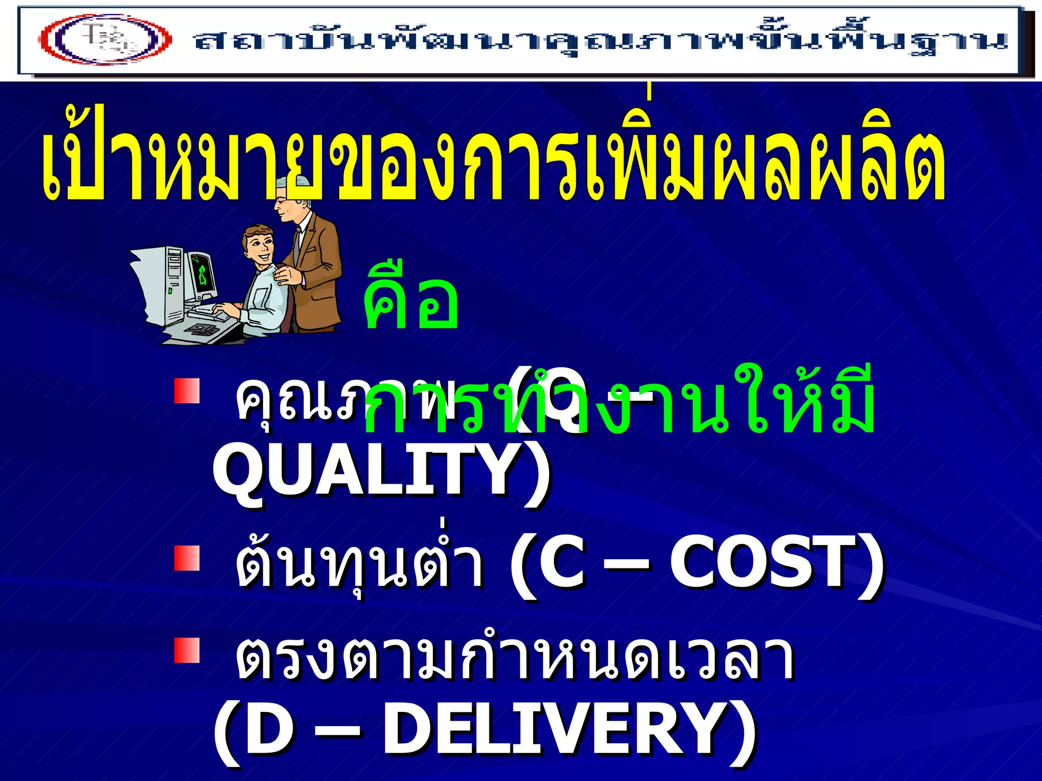 คุณภาพ  (Q – QUALITY) ต้นทุนต่ำ  (C – COST) ตรงตามกำหนดเวลา  (D – DELIVERY) ปลอดภัย  (S – SAFETY) เป้าหมายของการเพิ่มผลผลิต คือ  การทำงานให้มี 