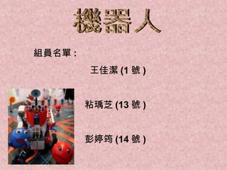 機器人 組員名單 : 王佳潔 (1 號 ) 粘瑀芝 (13 號 ) 彭婷筠 (14 號 ) 