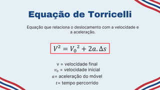 Equação de Torricelli
𝑉² = 𝑉0² + 2𝑎. ∆𝑠
v = velocidade final
𝑣0 = velocidade inicial
𝑎= aceleração do móvel
𝑡= tempo percorrido
Equação que relaciona o deslocamento com a velocidade e
a aceleração.
 