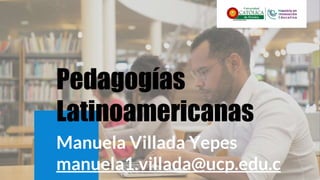 Pedagogías
Latinoamericanas
Manuela Villada Yepes
manuela1.villada@ucp.edu.c
 