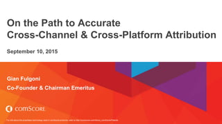 For info about the proprietary technology used in comScore products, refer to http://comscore.com/About_comScore/Patents
On the Path to Accurate
Cross-Channel & Cross-Platform Attribution
September 10, 2015
Gian Fulgoni
Co-Founder & Chairman Emeritus
 