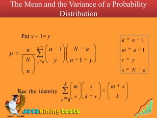 The Mean and the Variance of a Probability
              Distribution

   Put x – 1= y
                                                                k   n   1
          n 1
     a          a       1           N       a                   m   a   1
     N   y 0        y           n       1       y               r   y

     n                                                          s   N   a

                            k       m           s       m       s
  Use the identity
                                    r       k       r       k
                        r 0
 
