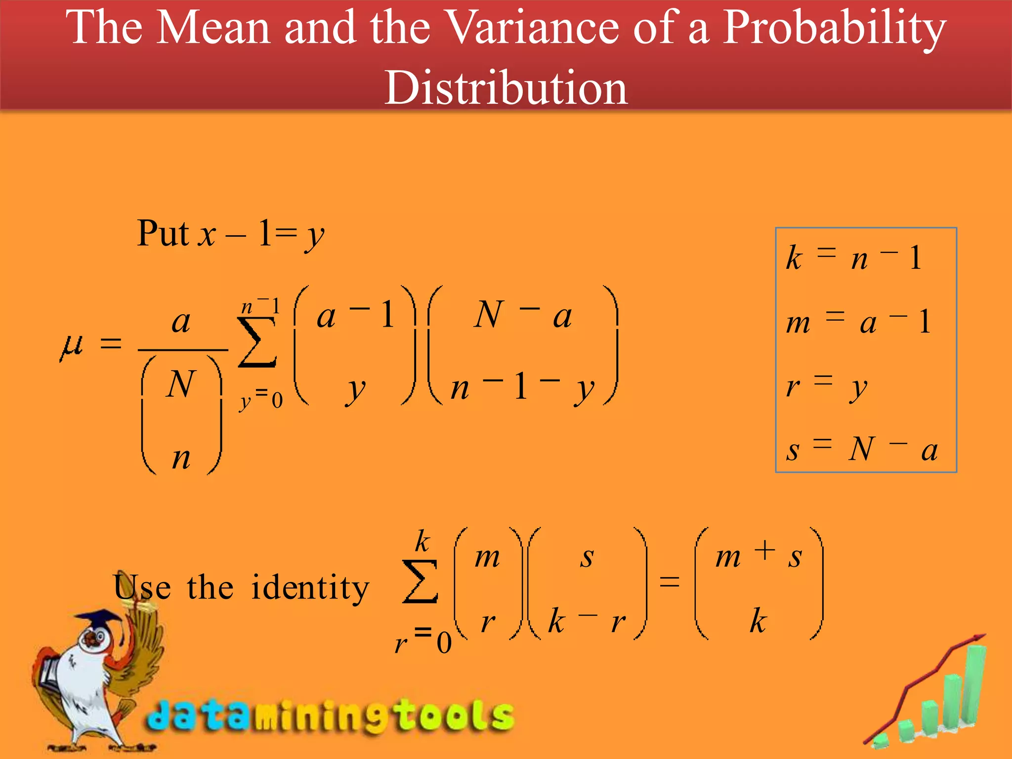 The Mean and the Variance of a Probability
              Distribution

   Put x – 1= y
                                                                k   n   1
          n 1
     a          a       1           N       a                   m   a   1
     N   y 0        y           n       1       y               r   y

     n                                                          s   N   a

                            k       m           s       m       s
  Use the identity
                                    r       k       r       k
                        r 0
 