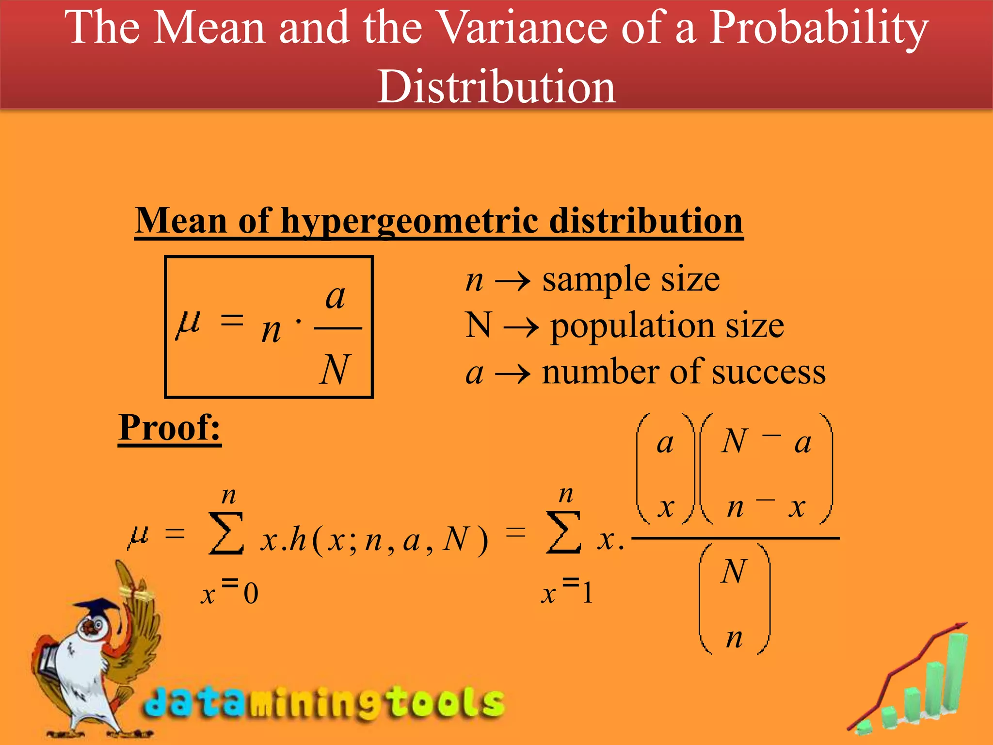 The Mean and the Variance of a Probability
              Distribution

   Mean of hypergeometric distribution
                  a            n     sample size
            n                  N      population size
                 N             a     number of success
  Proof:                                        a   N   a
       n                             n          x   n   x
            x .h ( x ; n , a , N )         x.
                                                    N
      x 0                            x 1
                                                    n
 