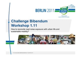 Challenge Bibendum
Workshop 1.11
How to reconcile road noise exposure with urban life and
sustainable mobility?




  11TH CHALLENGE BIBENDUM BERLIN, 18-22 MAY 2011
 