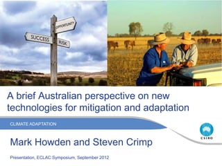 CLIMATE ADAPTATION
A brief Australian perspective on new
technologies for mitigation and adaptation
Mark Howden and Steven Crimp
Presentation, ECLAC Symposium, September 2012
 