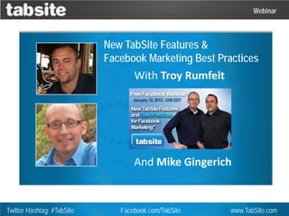 Webinar



                            New TabSite Features &
                            Facebook Marketing Best Practices
                                   With Troy Rumfelt




                                   And Mike Gingerich


Twitter Hashtag: #TabSite      Facebook.com/TabSite    www.TabSite.com
 