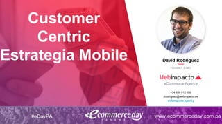 Customer
Centric
Estrategia Mobile David Rodríguez
FOUNDER & CEO
eCommerce Agency
+34 699 912 690
drodriguez@webimpacto.es
webimpacto.agency
 