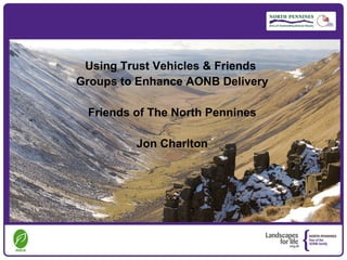 Using Trust Vehicles & Friends
Groups to Enhance AONB Delivery

 Friends of The North Pennines

         Jon Charlton
 