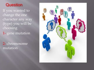 Question 
If you wanted to 
change the one 
character any way 
(type) you will be 
choosing 
1- gene mutation 
2- chromosome 
mutation 
 