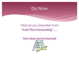Do Now


What do you remember from
‘Cash Flow Forecasting’ ….

 Test what you’ve learned!
 