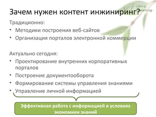 Зачем нужен контент инжиниринг? Традиционно: Методики построения веб-сайтов Организация порталов электронной коммерции Актуально сегодня: Проектирование внутренних корпоративных порталов Построение документооборота Формирование системы управления знаниями Управление личной информацией Эффективная работа с информацией в условиях экономики знаний 