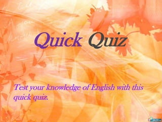 Quick Quiz

Test your knowledge of English with this
quick quiz.
 