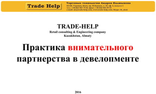 TRADE-HELP
Retail consulting & Engineering company
Kazakhstan, Almaty
Практика внимательного
партнерства в девелопменте
2016
 
