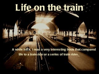 Life on the train A while back, I read a very interesting book that compared  life to a train ride or a series of train rides .  