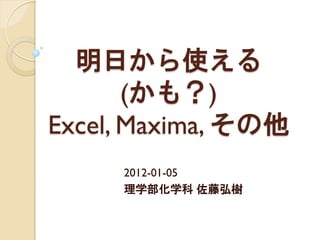 明日から使える
       (かも？)
Excel, Maxima, その他
     2012-01-05
     理学部化学科 佐藤弘樹
 