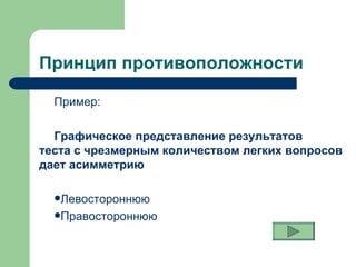 Принцип противоположности  Пример: Графическое представление результатов  теста с чрезмерным количеством легких вопросов дает асимметрию Левостороннюю  Правостороннюю 