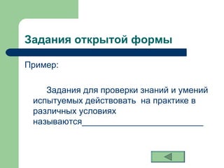 Задания открытой формы Пример: Задания для проверки знаний и умений испытуемых действовать  на практике в различных условиях называются_________________________ 