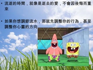 流逝的時間，就像是逝去的愛，不會因後悔而重來 如果你想調節流水，那就先調整你的行為，甚至調整你心靈的方向 