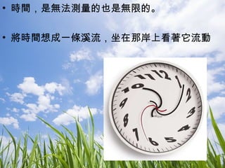 時間，是無法測量的也是無限的。 將時間想成一條溪流，坐在那岸上看著它流動 