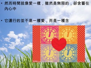 然而時間就像愛一樣，雖然是無限的，卻含蓄在內心中 它運行的並不是一種愛，而是一種念 