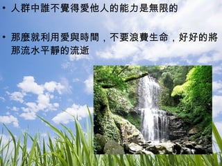 人群中誰不覺得愛他人的能力是無限的 那麼就利用愛與時間，不要浪費生命，好好的將那流水平靜的流逝 