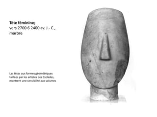 Tète féminine;
vers 2700 6 2400 av. J.- C.,
marbre




Les tètes aux formes géométriques
taillées par les artistes des Cyclades,
montrent une sensibilité aux volumes
 