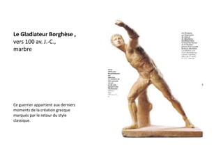 Le Gladiateur Borghèse ,
vers 100 av. J.-C.,
marbre




Ce guerrier appartient aux derniers
moments de la création grecque
marqués par le retour du style
classique.
 